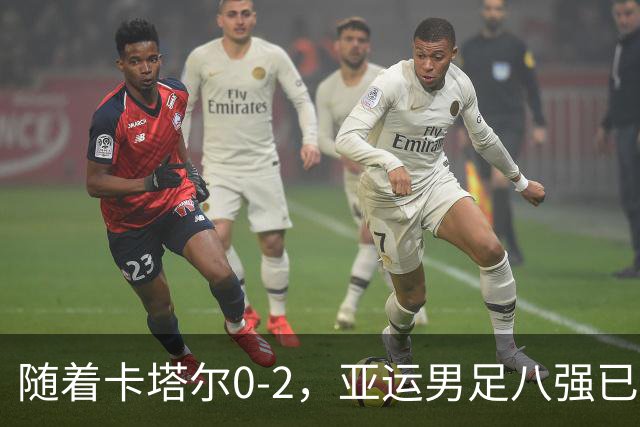 随着卡塔尔0-2，亚运男足八强已诞生3席：中国队一大强敌在列
